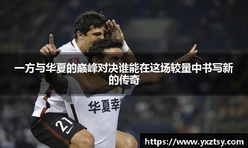 今年会一方与华夏的巅峰对决谁能在这场较量中书写新的传奇