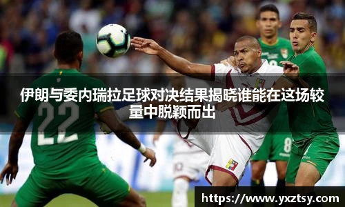 今年会伊朗与委内瑞拉足球对决结果揭晓谁能在这场较量中脱颖而出