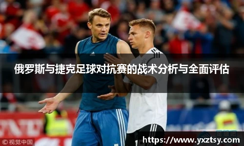 俄罗斯与捷克足球对抗赛的战术分析与全面评估