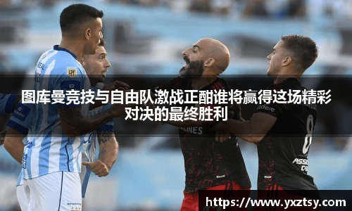 图库曼竞技与自由队激战正酣谁将赢得这场精彩对决的最终胜利