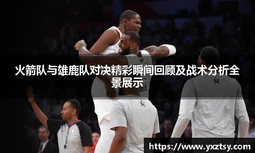 火箭队与雄鹿队对决精彩瞬间回顾及战术分析全景展示